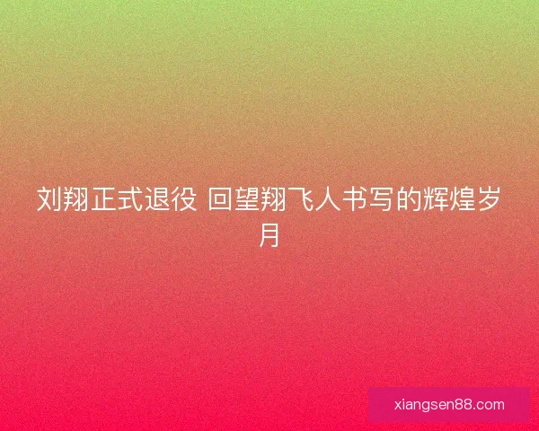 刘翔正式退役 回望翔飞人书写的辉煌岁月