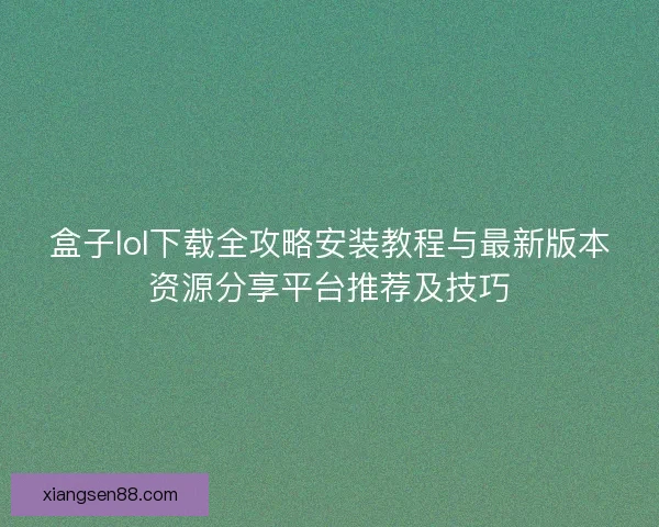 盒子lol下载全攻略安装教程与最新版本资源分享平台推荐及技巧