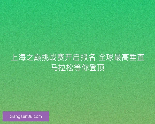 上海之巅挑战赛开启报名 全球最高垂直马拉松等你登顶