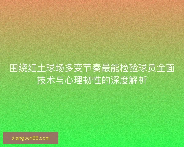 围绕红土球场多变节奏最能检验球员全面技术与心理韧性的深度解析