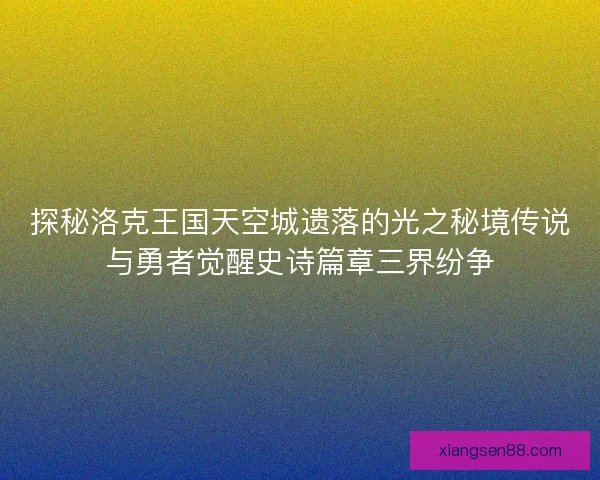 探秘洛克王国天空城遗落的光之秘境传说与勇者觉醒史诗篇章三界纷争