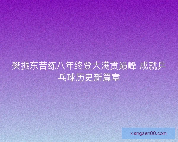 樊振东苦练八年终登大满贯巅峰 成就乒乓球历史新篇章