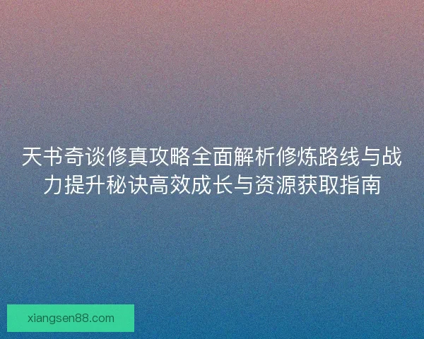 天书奇谈修真攻略全面解析修炼路线与战力提升秘诀高效成长与资源获取指南 天书奇谈修真攻略全面解析修炼路线与战力提升秘诀高效成长与资源获取指南