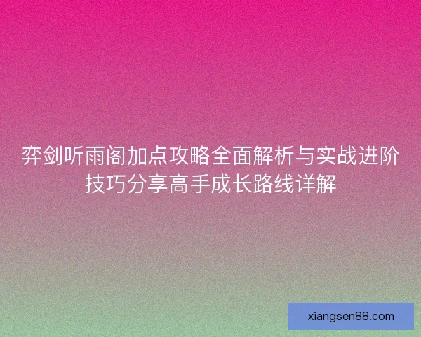弈剑听雨阁加点攻略全面解析与实战进阶技巧分享高手成长路线详解 弈剑听雨阁加点攻略全面解析与实战进阶技巧分享高手成长路线详解