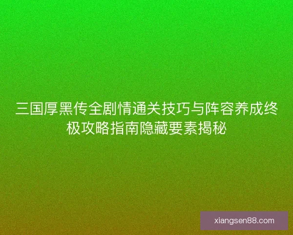 三国厚黑传全剧情通关技巧与阵容养成终极攻略指南隐藏要素揭秘