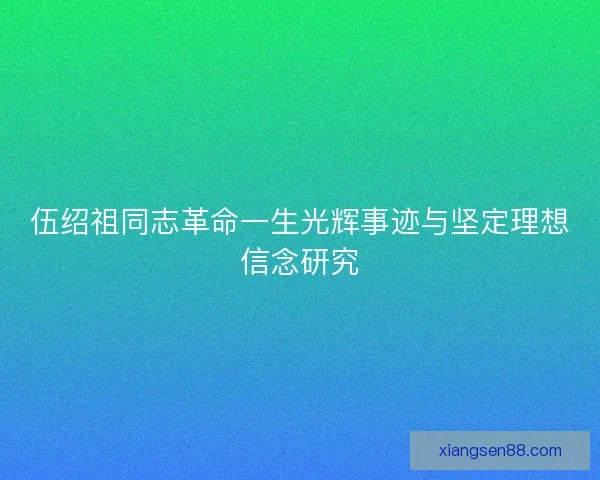 伍绍祖同志革命一生光辉事迹与坚定理想信念研究