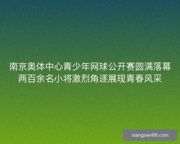 南京奥体中心青少年网球公开赛圆满落幕两百余名小将激烈角逐展现青春风采