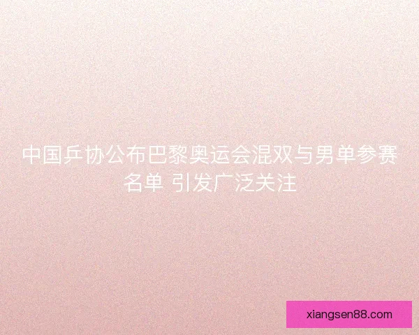 中国乒协公布巴黎奥运会混双与男单参赛名单 引发广泛关注