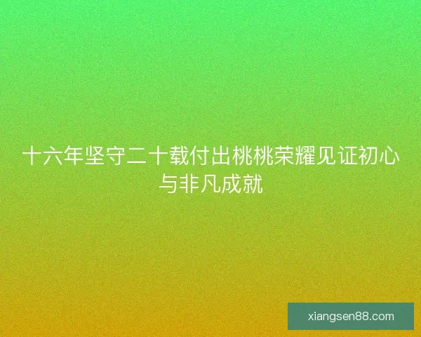 十六年坚守二十载付出桃桃荣耀见证初心与非凡成就 十六年坚守二十载付出桃桃荣耀见证初心与非凡成就