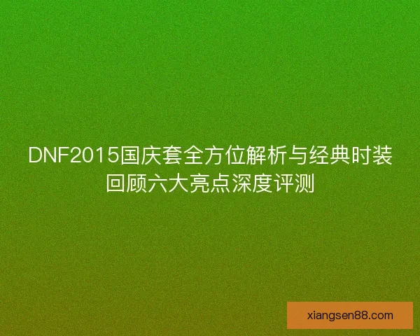 DNF2015国庆套全方位解析与经典时装回顾六大亮点深度评测 DNF2015国庆套全方位解析与经典时装回顾六大亮点深度评测