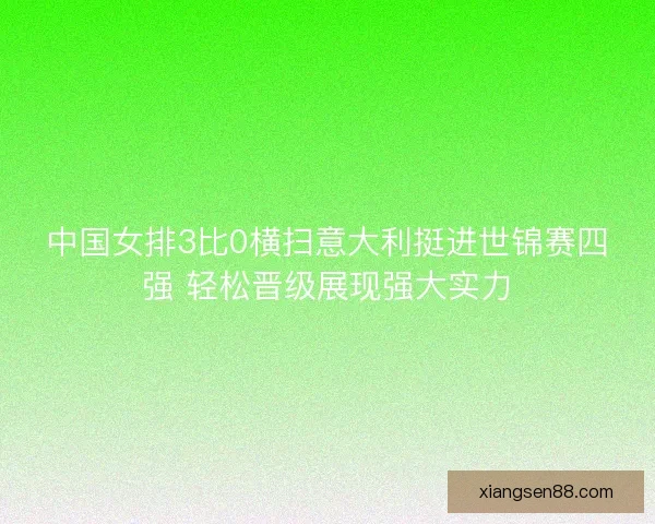 中国女排3比0横扫意大利挺进世锦赛四强 轻松晋级展现强大实力 中国女排3比0横扫意大利挺进世锦赛四强 轻松晋级展现强大实力