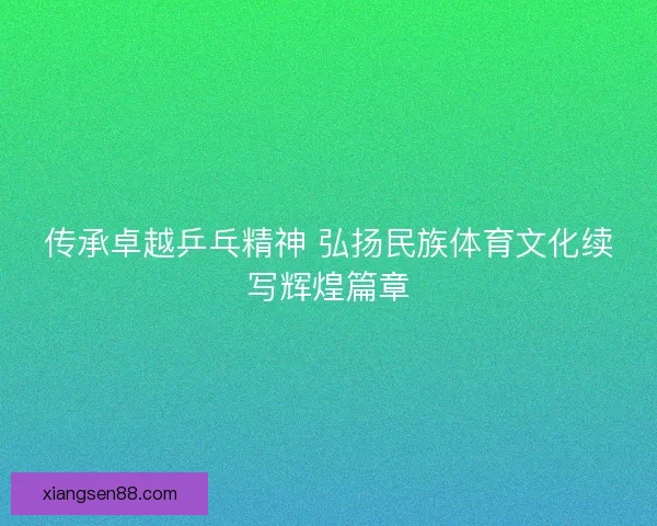 传承卓越乒乓精神 弘扬民族体育文化续写辉煌篇章