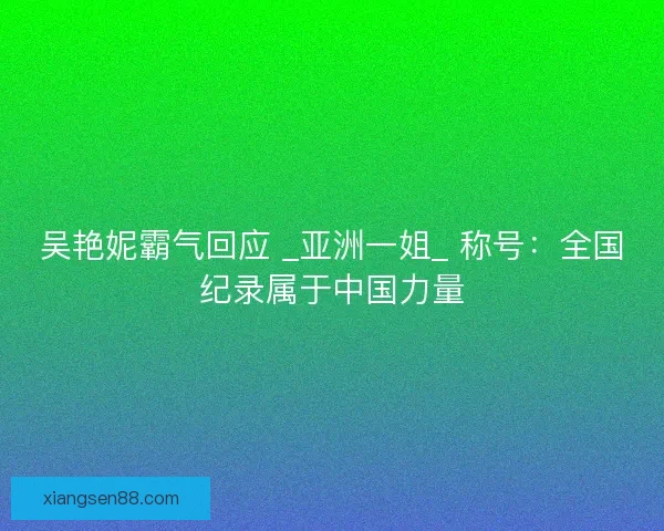 吴艳妮霸气回应 _亚洲一姐_ 称号：全国纪录属于中国力量