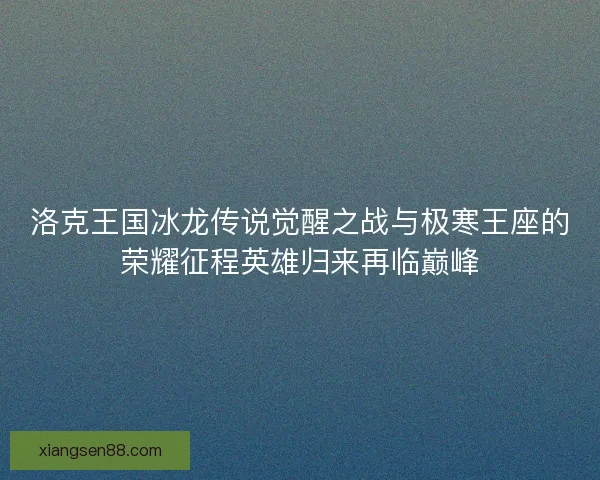 洛克王国冰龙传说觉醒之战与极寒王座的荣耀征程英雄归来再临巅峰