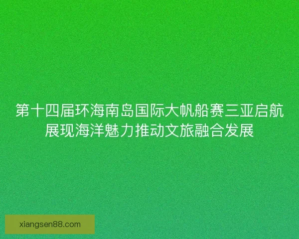 第十四届环海南岛国际大帆船赛三亚启航展现海洋魅力推动文旅融合发展