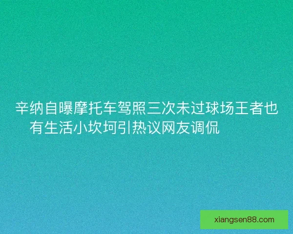 辛纳自曝摩托车驾照三次未过球场王者也有生活小坎坷引热议网友调侃😅🏍️