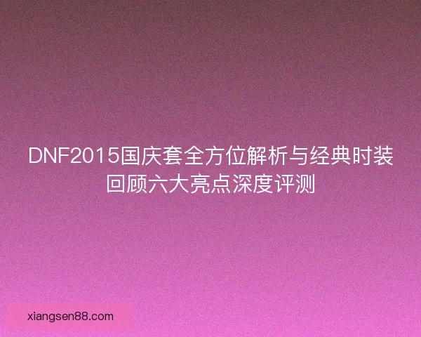 DNF2015国庆套全方位解析与经典时装回顾六大亮点深度评测