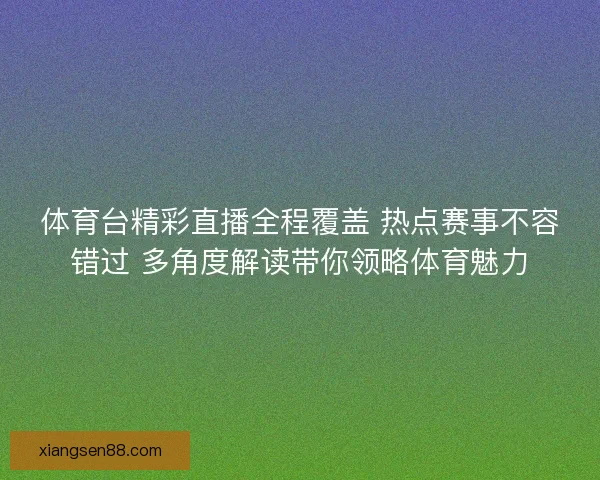 体育台精彩直播全程覆盖 热点赛事不容错过 多角度解读带你领略体育魅力 体育台精彩直播全程覆盖 热点赛事不容错过 多角度解读带你领略体育魅力