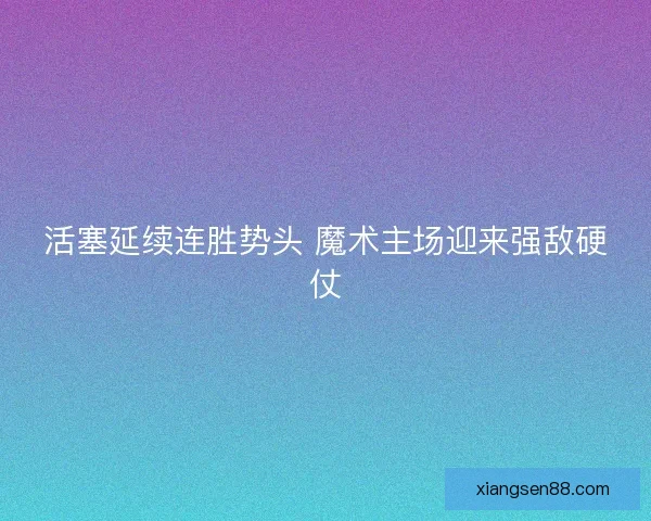 活塞延续连胜势头 魔术主场迎来强敌硬仗 活塞延续连胜势头 魔术主场迎来强敌硬仗