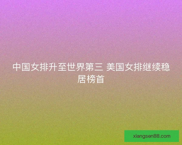 中国女排升至世界第三 美国女排继续稳居榜首