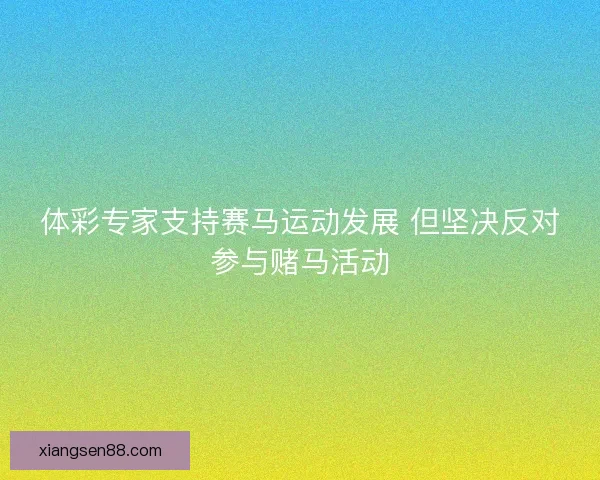 体彩专家支持赛马运动发展 但坚决反对参与赌马活动 体彩专家支持赛马运动发展 但坚决反对参与赌马活动