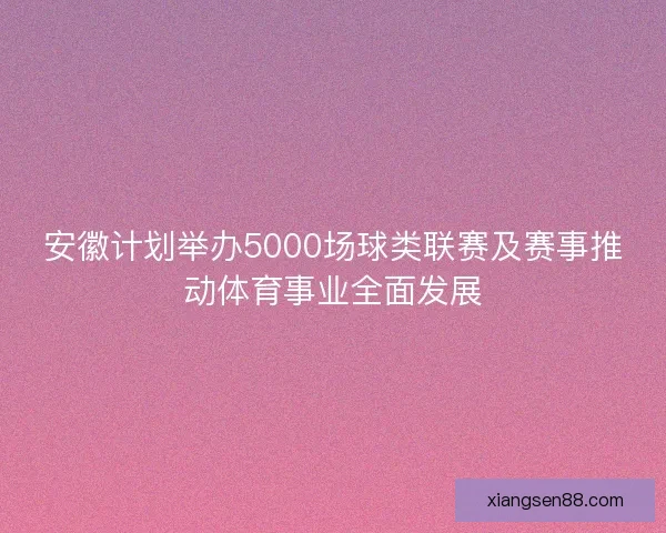 安徽计划举办5000场球类联赛及赛事推动体育事业全面发展 安徽计划举办5000场球类联赛及赛事推动体育事业全面发展