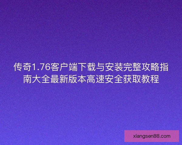传奇1.76客户端下载与安装完整攻略指南大全最新版本高速安全获取教程