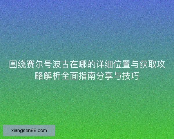 围绕赛尔号波古在哪的详细位置与获取攻略解析全面指南分享与技巧